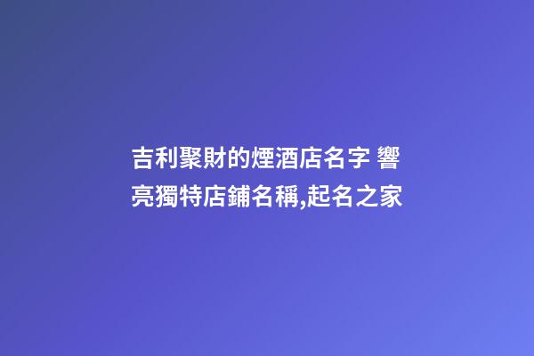 吉利聚財的煙酒店名字 響亮獨特店鋪名稱,起名之家-第1張-店鋪起名-玄機派